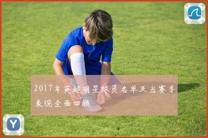 2017年英超明星球员名单及当赛季表现全面回顾