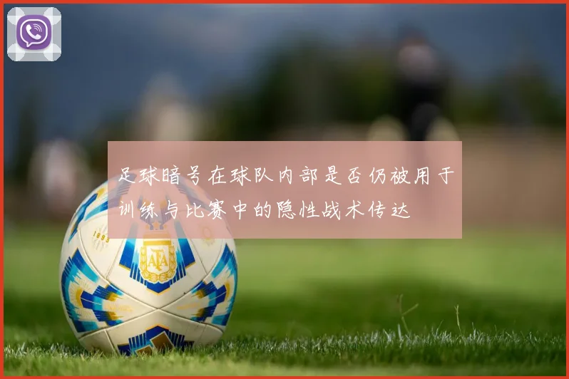 足球暗号在球队内部是否仍被用于训练与比赛中的隐性战术传达