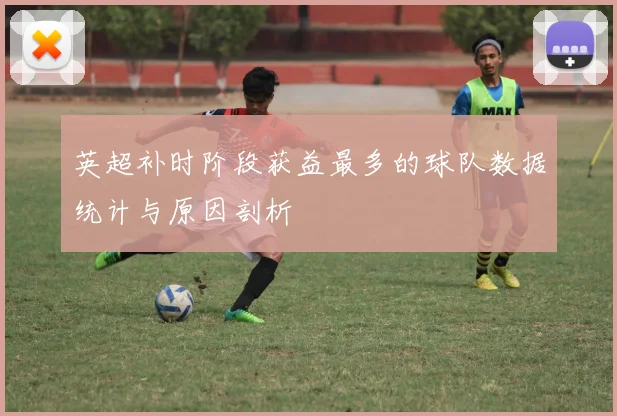 英超补时阶段获益最多的球队数据统计与原因剖析