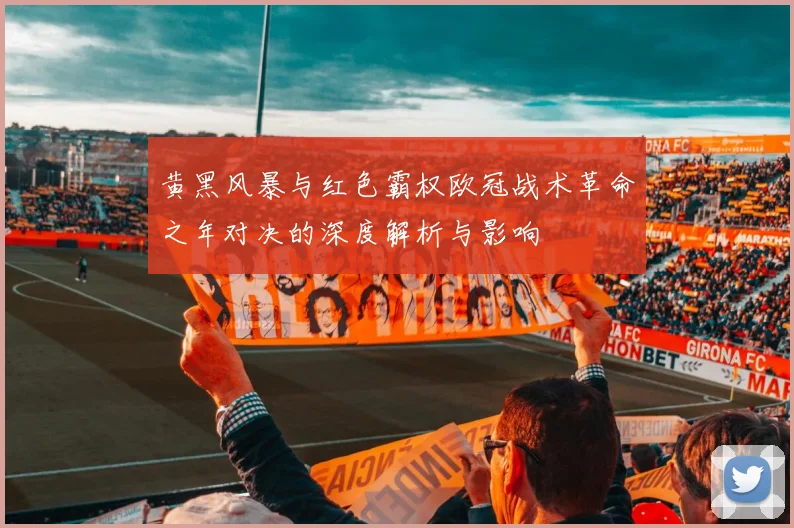 黄黑风暴与红色霸权欧冠战术革命之年对决的深度解析与影响