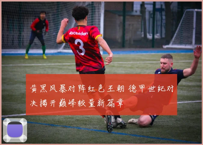 黄黑风暴对阵红色王朝 德甲世纪对决揭开巅峰较量新篇章