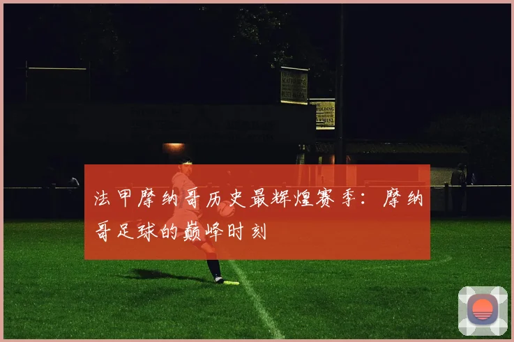 法甲摩纳哥历史最辉煌赛季：摩纳哥足球的巅峰时刻