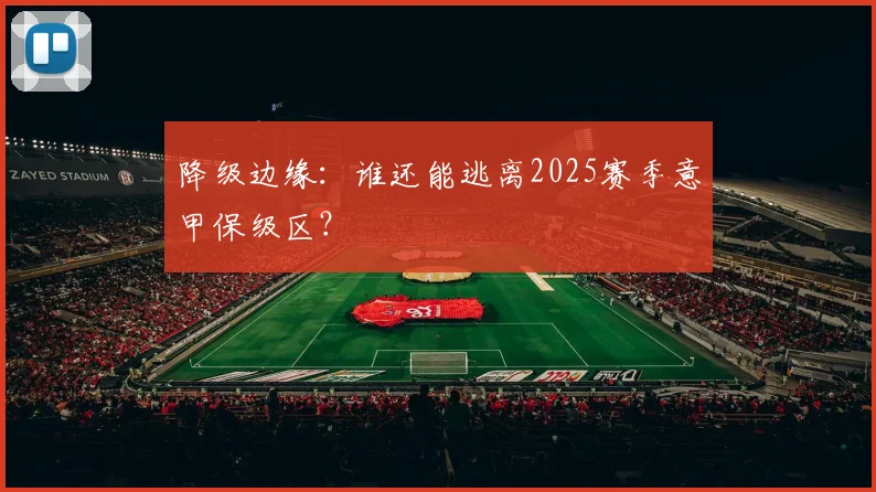 降级边缘:谁还能逃离2025赛季意甲保级区?