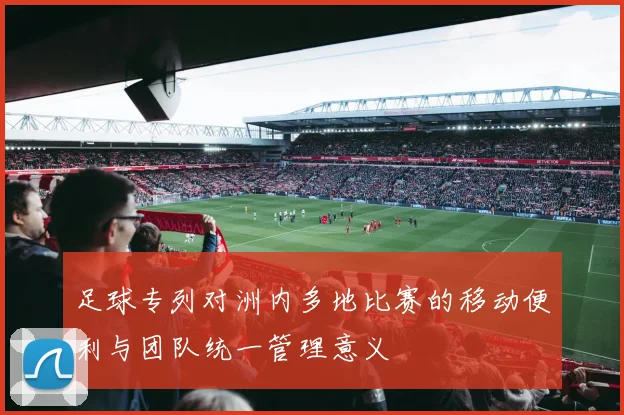 足球专列对洲内多地比赛的移动便利与团队统一管理意义
