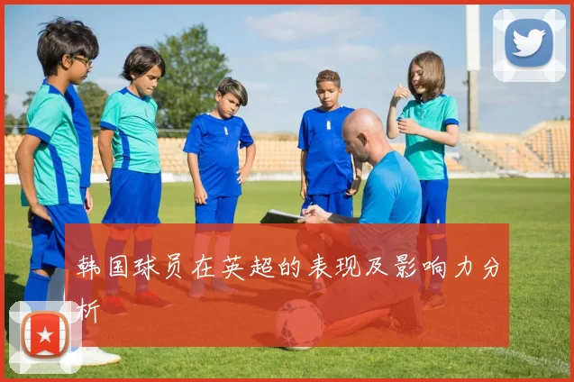 韩国球员在英超的表现及影响力分析