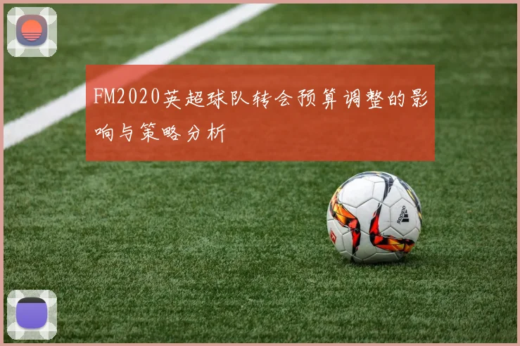FM2020英超球队转会预算调整的影响与策略分析