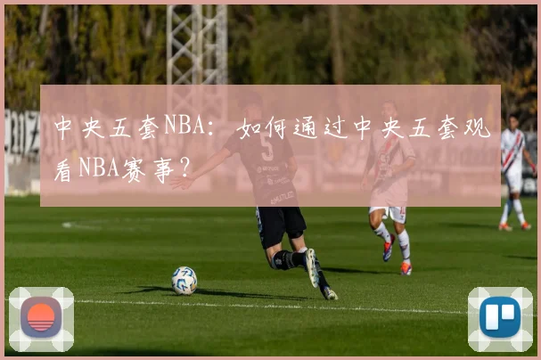 中央五套NBA：如何通过中央五套观看NBA赛事？